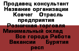 Продавец-консультант › Название организации ­ Ковчег › Отрасль предприятия ­ Розничная торговля › Минимальный оклад ­ 30 000 - Все города Работа » Вакансии   . Бурятия респ.